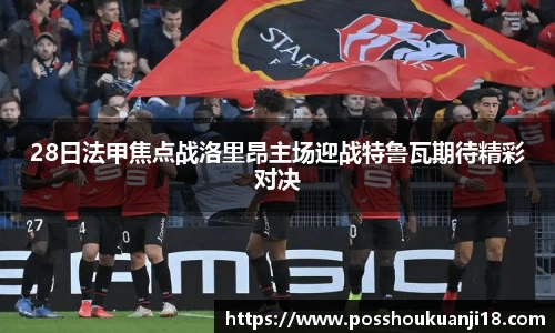 美嘉体育28日法甲焦点战洛里昂主场迎战特鲁瓦期待精彩对决